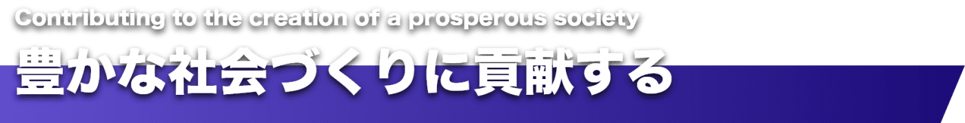 Contributing to the creation of a prosperous society　豊かな社会づくりに貢献する